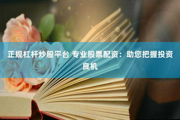 正规杠杆炒股平台 专业股票配资：助您把握投资良机