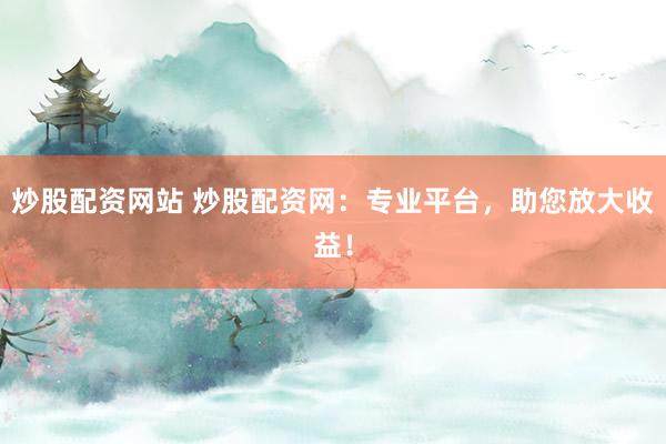 炒股配资网站 炒股配资网：专业平台，助您放大收益！