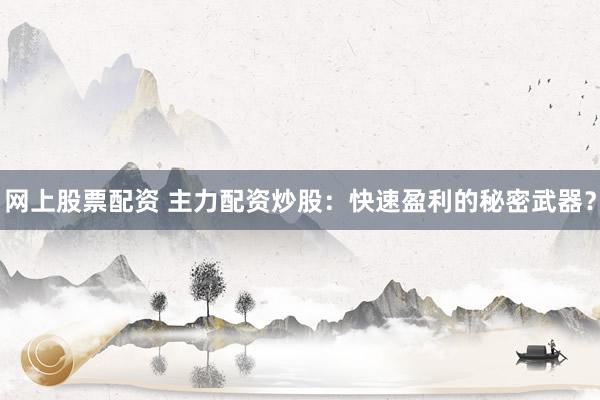 网上股票配资 主力配资炒股：快速盈利的秘密武器？