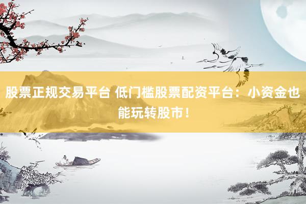 股票正规交易平台 低门槛股票配资平台：小资金也能玩转股市！