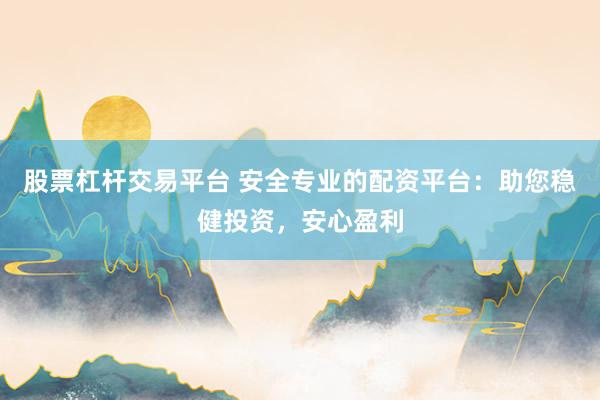 股票杠杆交易平台 安全专业的配资平台：助您稳健投资，安心盈利