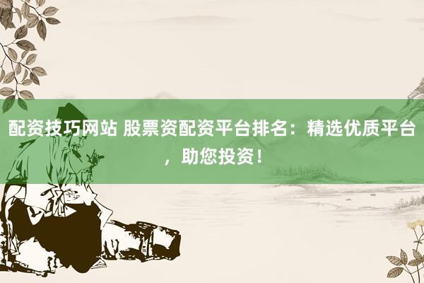 配资技巧网站 股票资配资平台排名：精选优质平台，助您投资！