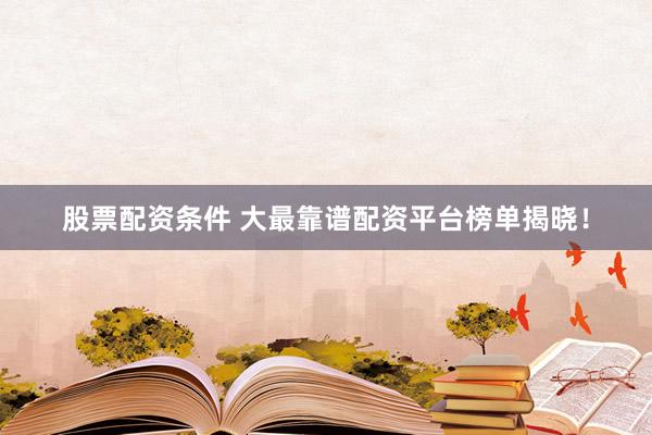 股票配资条件 大最靠谱配资平台榜单揭晓！