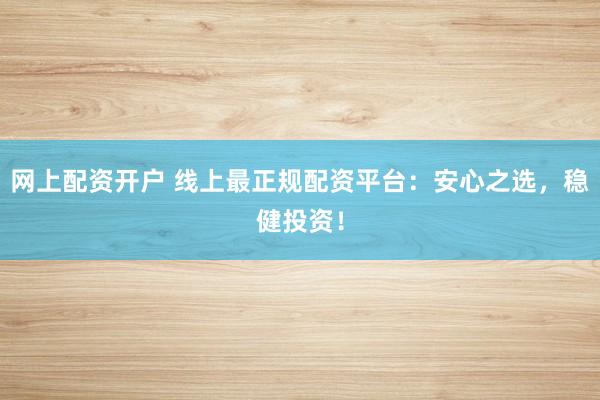 网上配资开户 线上最正规配资平台：安心之选，稳健投资！