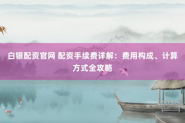 白银配资官网 配资手续费详解：费用构成、计算方式全攻略