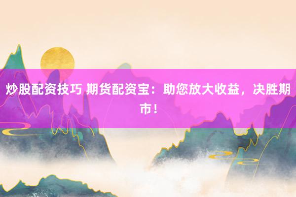 炒股配资技巧 期货配资宝：助您放大收益，决胜期市！