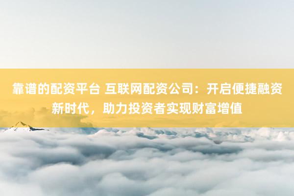 靠谱的配资平台 互联网配资公司：开启便捷融资新时代，助力投资者实现财富增值