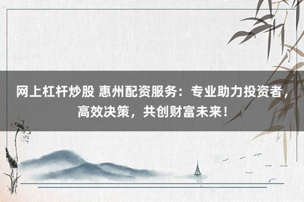 网上杠杆炒股 惠州配资服务：专业助力投资者，高效决策，共创财富未来！