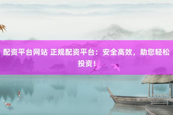配资平台网站 正规配资平台：安全高效，助您轻松投资！