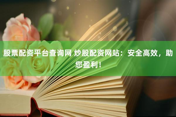 股票配资平台查询网 炒股配资网站：安全高效，助您盈利！