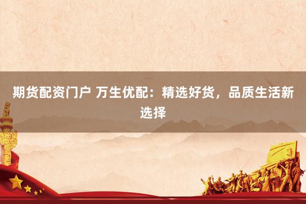 期货配资门户 万生优配：精选好货，品质生活新选择