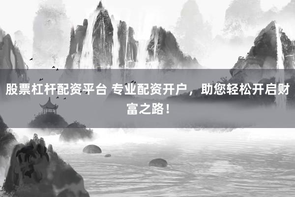股票杠杆配资平台 专业配资开户，助您轻松开启财富之路！
