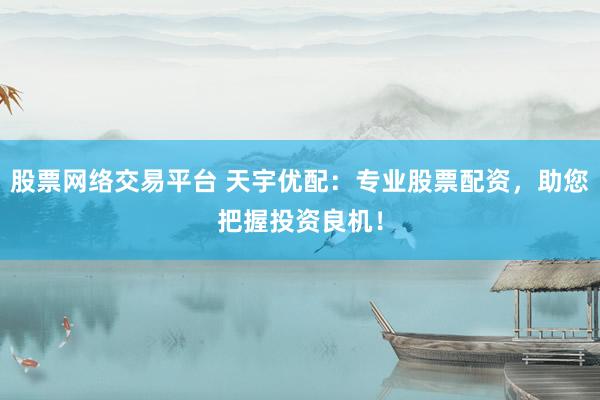 股票网络交易平台 天宇优配：专业股票配资，助您把握投资良机！