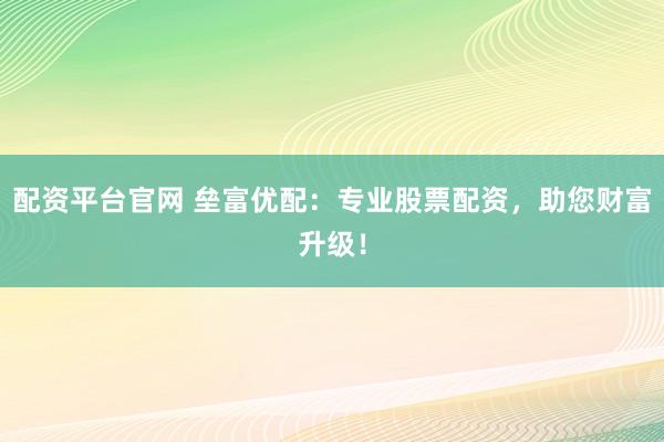 配资平台官网 垒富优配：专业股票配资，助您财富升级！