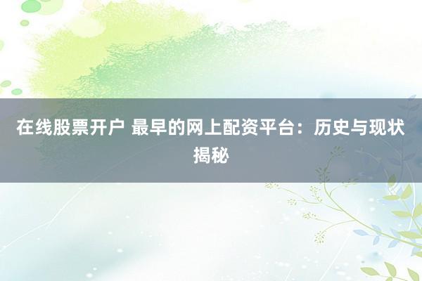 在线股票开户 最早的网上配资平台：历史与现状揭秘