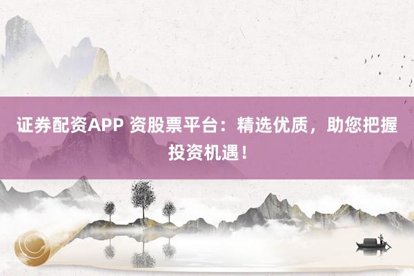 证券配资APP 资股票平台：精选优质，助您把握投资机遇！