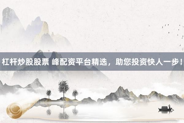 杠杆炒股股票 峰配资平台精选，助您投资快人一步！