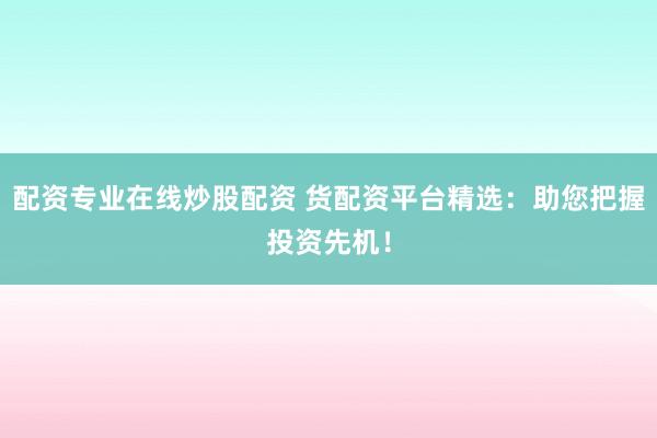 配资专业在线炒股配资 货配资平台精选：助您把握投资先机！