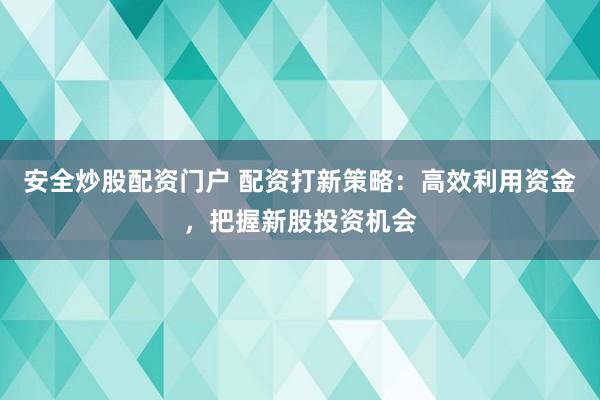 安全炒股配资门户 配资打新策略：高效利用资金，把握新股投资机会