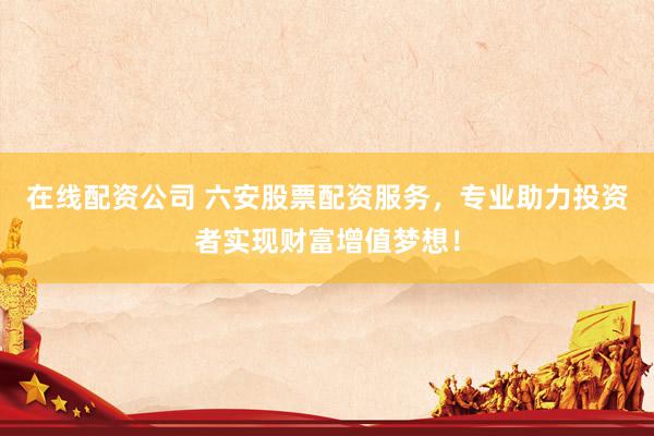 在线配资公司 六安股票配资服务，专业助力投资者实现财富增值梦想！