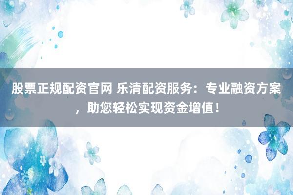 股票正规配资官网 乐清配资服务：专业融资方案，助您轻松实现资金增值！