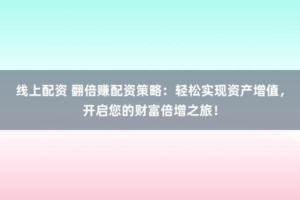 线上配资 翻倍赚配资策略：轻松实现资产增值，开启您的财富倍增之旅！