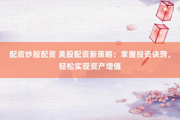 配资炒股配资 美股配资新策略：掌握投资诀窍，轻松实现资产增值