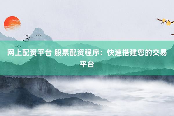 网上配资平台 股票配资程序：快速搭建您的交易平台