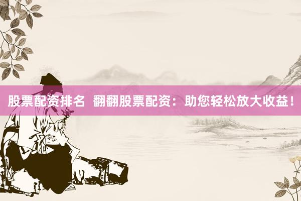 股票配资排名  翻翻股票配资：助您轻松放大收益！