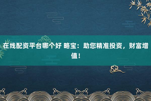 在线配资平台哪个好 略宝：助您精准投资，财富增值！