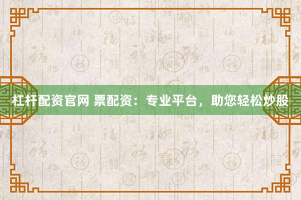 杠杆配资官网 票配资：专业平台，助您轻松炒股