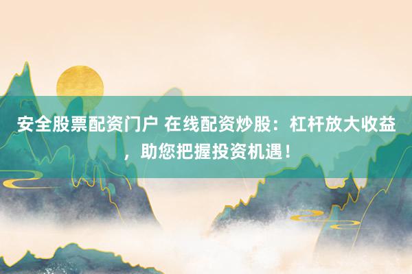 安全股票配资门户 在线配资炒股：杠杆放大收益，助您把握投资机遇！