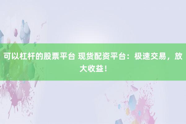 可以杠杆的股票平台 现货配资平台：极速交易，放大收益！