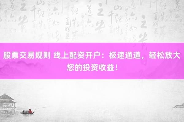 股票交易规则 线上配资开户：极速通道，轻松放大您的投资收益！