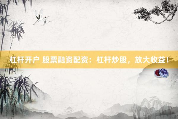 杠杆开户 股票融资配资：杠杆炒股，放大收益！
