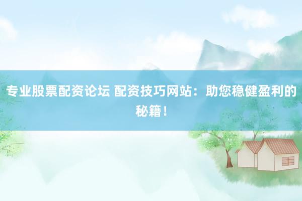 专业股票配资论坛 配资技巧网站：助您稳健盈利的秘籍！