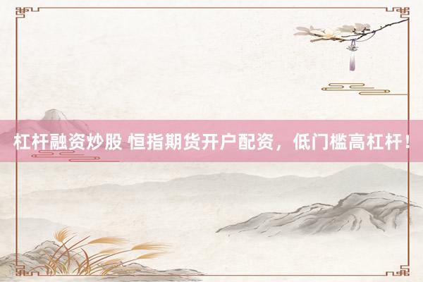 杠杆融资炒股 恒指期货开户配资，低门槛高杠杆！