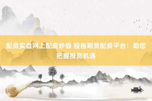 配资实盘网上配资炒股 股指期货配资平台：助您把握投资机遇
