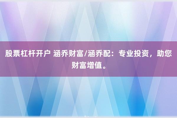 股票杠杆开户 涵乔财富/涵乔配：专业投资，助您财富增值。