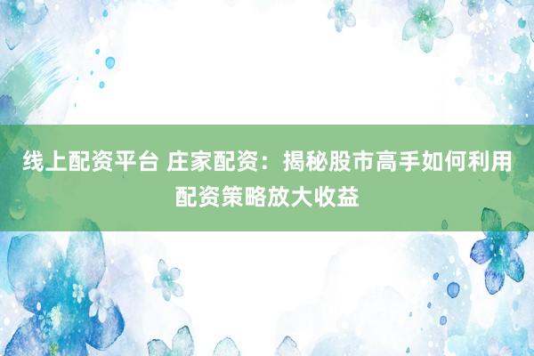 线上配资平台 庄家配资：揭秘股市高手如何利用配资策略放大收益