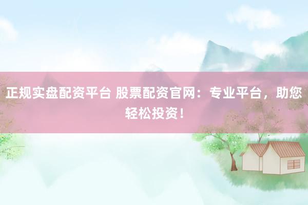 正规实盘配资平台 股票配资官网：专业平台，助您轻松投资！