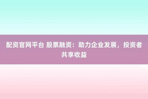 配资官网平台 股票融资：助力企业发展，投资者共享收益