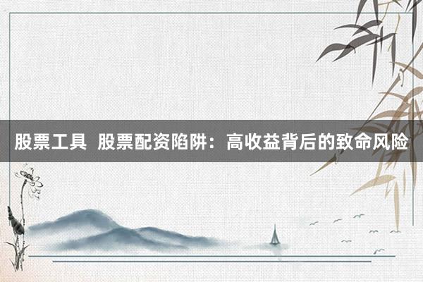 股票工具  股票配资陷阱：高收益背后的致命风险
