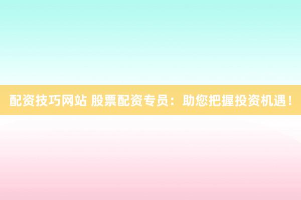 配资技巧网站 股票配资专员：助您把握投资机遇！