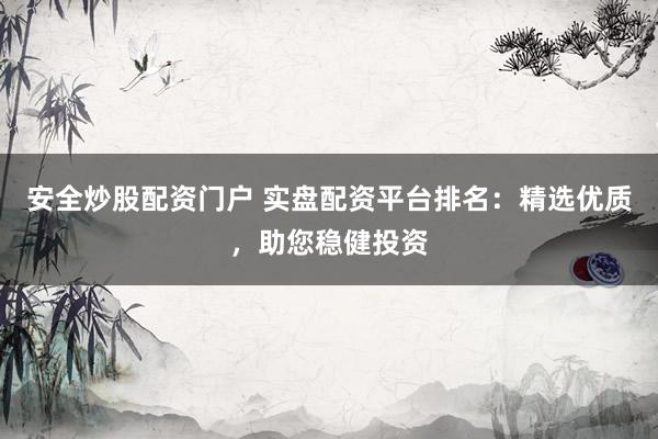 安全炒股配资门户 实盘配资平台排名：精选优质，助您稳健投资
