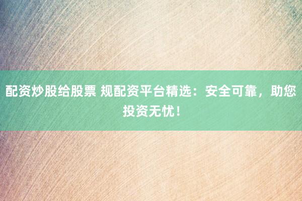 配资炒股给股票 规配资平台精选：安全可靠，助您投资无忧！