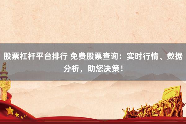 股票杠杆平台排行 免费股票查询：实时行情、数据分析，助您决策！