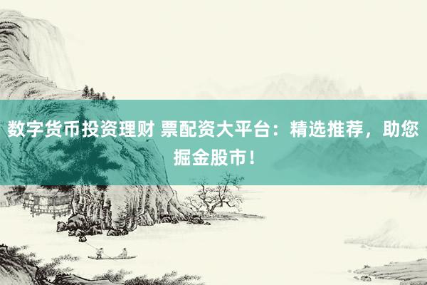 数字货币投资理财 票配资大平台：精选推荐，助您掘金股市！
