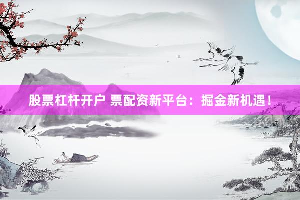 股票杠杆开户 票配资新平台：掘金新机遇！