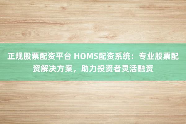 正规股票配资平台 HOMS配资系统：专业股票配资解决方案，助力投资者灵活融资